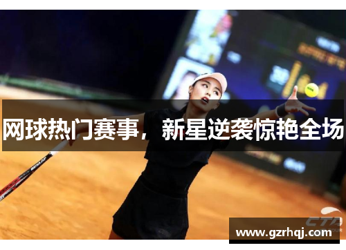 网球热门赛事,新星逆袭惊艳全场
