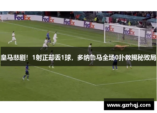 皇马悲剧！1射正却丢1球，多纳鲁马全场0扑救揭秘败局